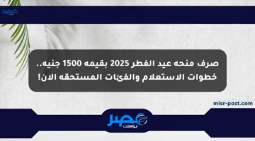 صرف منحة عيد الفطر 2025 بقيمة 1500 جنيه.. خطوات الاستعلام والفئات المستحقة الآن!
